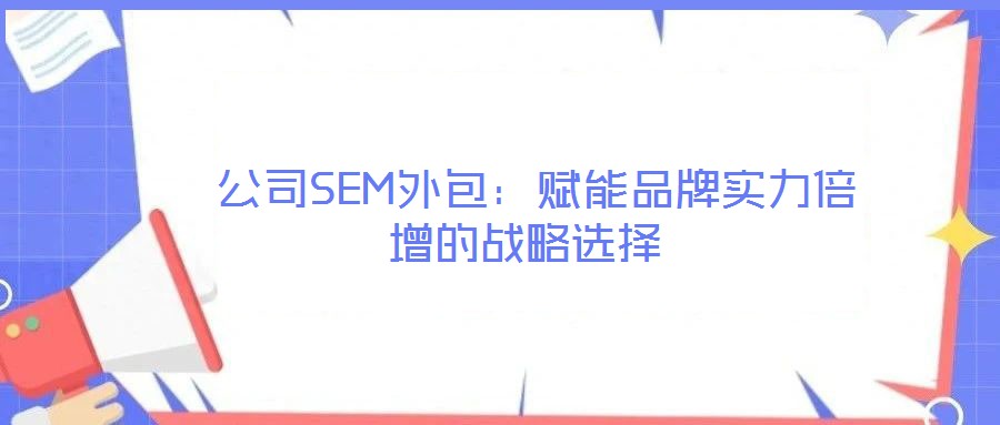  公司SEM外包：賦能品牌實力倍增的戰略選擇