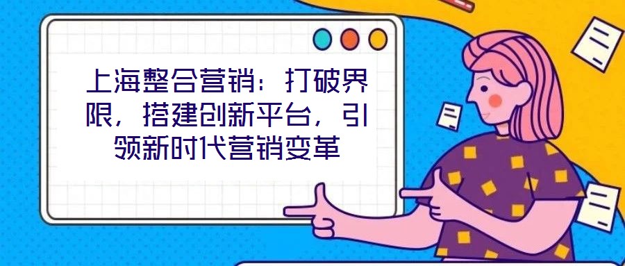 上海整合營銷:打破界限,搭建創(chuàng)新平臺,引領(lǐng)新時(shí)代營銷變革