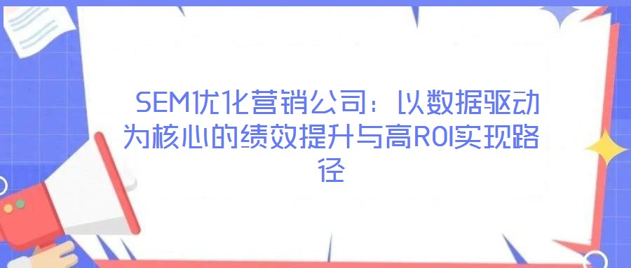 SEM優化營銷公司:以數據驅動為核心的績效提升與高ROI實現路徑