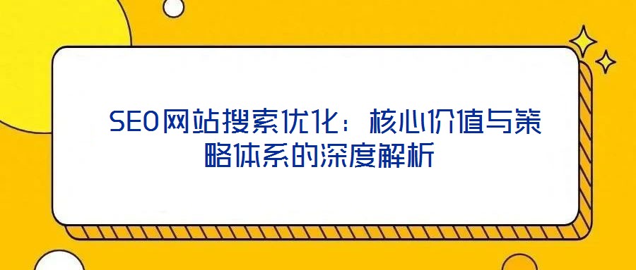  SEO網(wǎng)站搜索優(yōu)化：核心價值與策略體系的深度解析