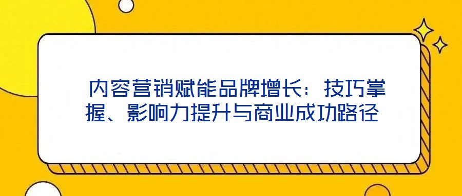 內容營銷賦能品牌增長:技巧掌握、影響力提升與商業成功路徑
