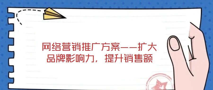 網(wǎng)絡(luò)營(yíng)銷推廣方案——擴(kuò)大品牌影響力,提升銷售額