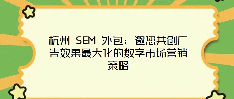 杭州 SEM 外包:邀您共創廣告效果最大化的數字市場營銷策略