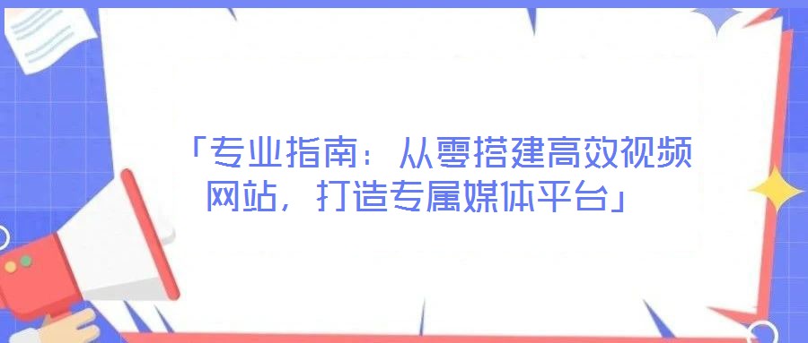  「專業指南：從零搭建高效視頻網站，打造專屬媒體平臺」