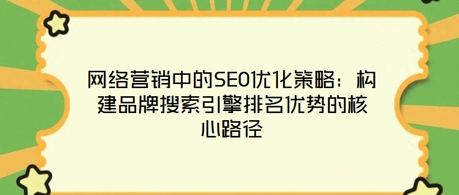 網絡營銷中的SEO優化策略:構建品牌搜索引擎排名優勢的核心路徑