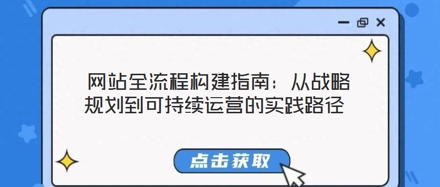 網(wǎng)站全流程構(gòu)建指南:從戰(zhàn)略規(guī)劃到可持續(xù)運(yùn)營的實(shí)踐路徑