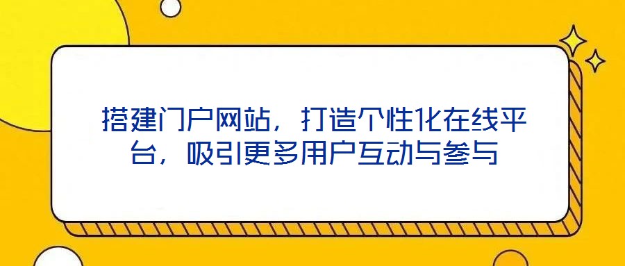搭建門戶網(wǎng)站,打造個性化在線平臺,吸引更多用戶互動與參與