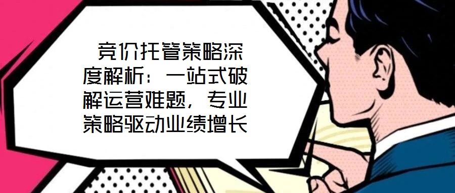 競價托管策略深度解析:一站式破解運營難題,專業策略驅動業績增長
