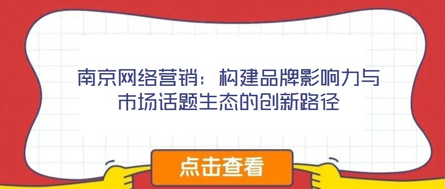 南京網絡營銷:構建品牌影響力與市場話題生態的創新路徑