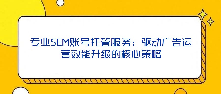 專業(yè)SEM賬號(hào)托管服務(wù):驅(qū)動(dòng)廣告運(yùn)營效能升級(jí)的核心策略