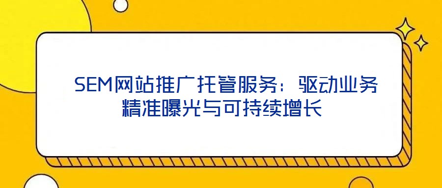 SEM網(wǎng)站推廣托管服務:驅(qū)動業(yè)務精準曝光與可持續(xù)增長