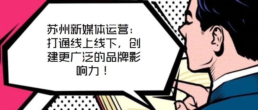 蘇州新媒體運營:打通線上線下,創建更廣泛的品牌影響力!