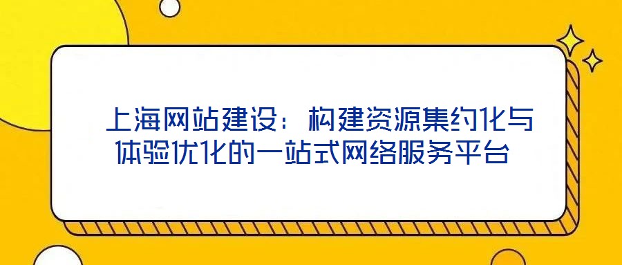 上海網(wǎng)站建設:構(gòu)建資源集約化與體驗優(yōu)化的一站式網(wǎng)絡服務平臺