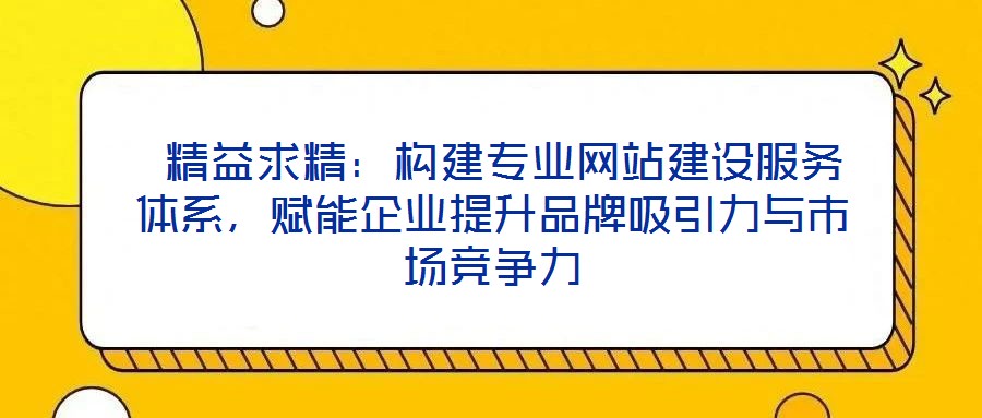 精益求精:構(gòu)建專業(yè)網(wǎng)站建設(shè)服務(wù)體系,賦能企業(yè)提升品牌吸引力與市場(chǎng)競爭力
