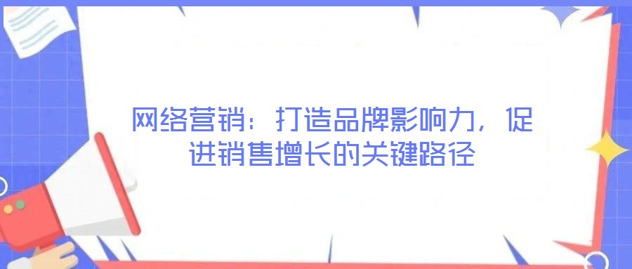 網絡營銷:打造品牌影響力,促進銷售增長的關鍵路徑