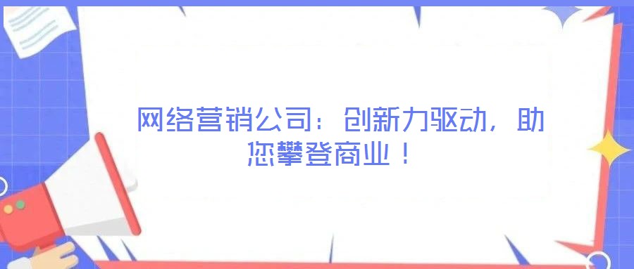 網絡營銷公司:創新力驅動,助您攀登商業!