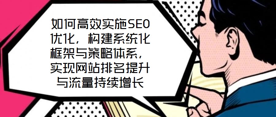 如何高效實施SEO優化，構建系統化框架與策略體系，實現網站排名提升與流量持續增長