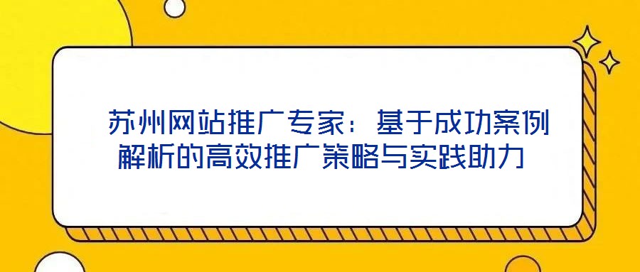 蘇州網(wǎng)站推廣專家:基于成功案例解析的高效推廣策略與實(shí)踐助力