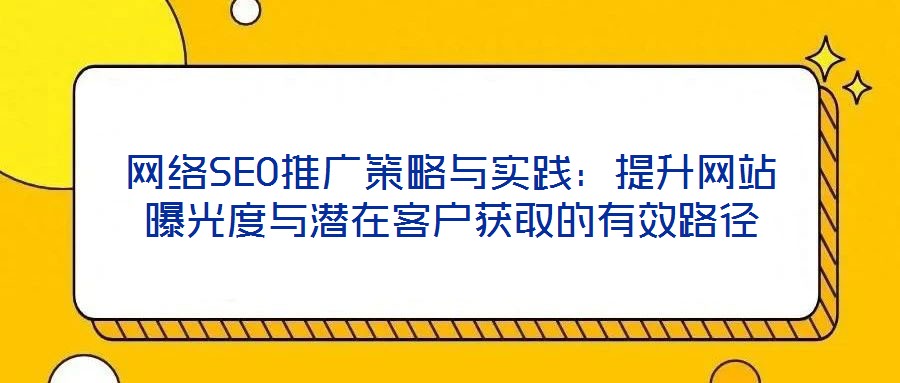 網絡SEO推廣策略與實踐:提升網站曝光度與潛在客戶獲取的有效路徑