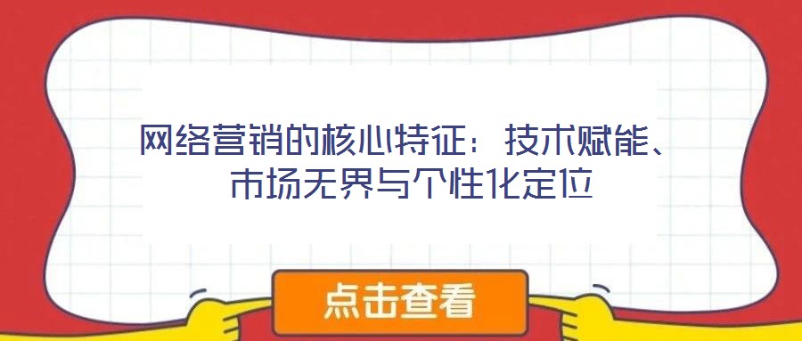 網(wǎng)絡(luò)營(yíng)銷(xiāo)的核心特征:技術(shù)賦能、市場(chǎng)無(wú)界與個(gè)性化定位