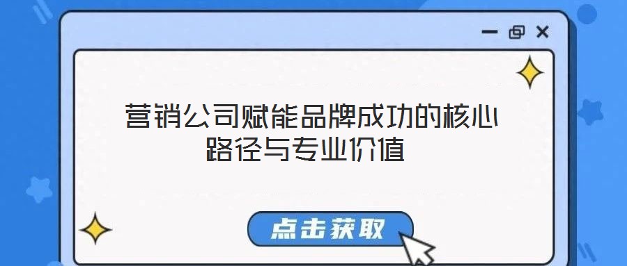 營銷公司賦能品牌成功的核心路徑與專業價值