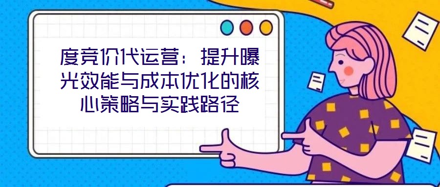 度競價代運營:提升曝光效能與成本優化的核心策略與實踐路徑