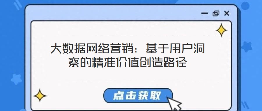 大數(shù)據(jù)網(wǎng)絡營銷:基于用戶洞察的精準價值創(chuàng)造路徑
