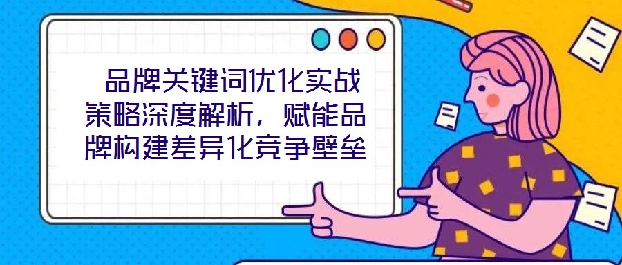  品牌關鍵詞優化實戰策略深度解析，賦能品牌構建差異化競爭壁壘