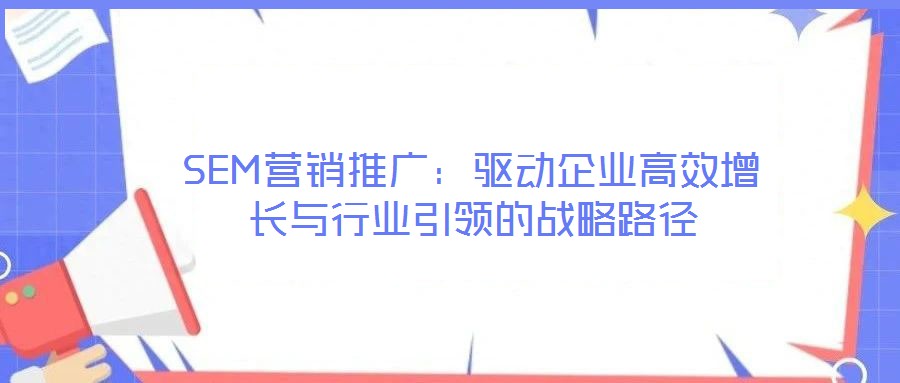 SEM營銷推廣：驅動企業(yè)高效增長與行業(yè)引領的戰(zhàn)略路徑