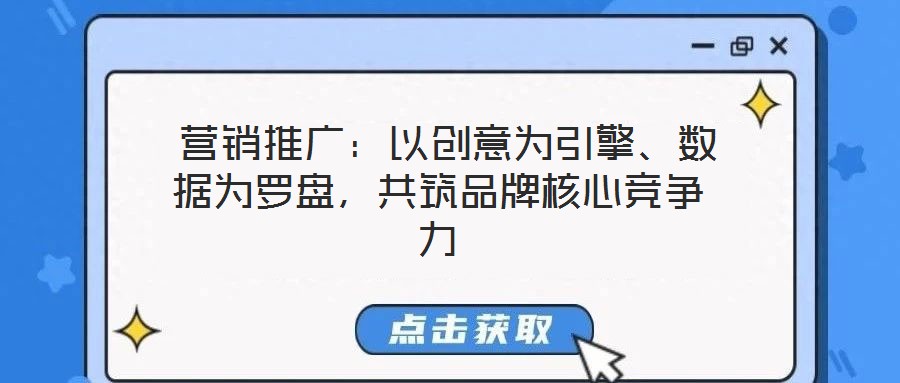 營銷推廣:以創意為引擎、數據為羅盤,共筑品牌核心競爭力