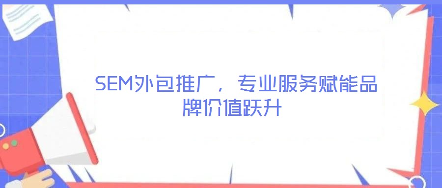 SEM外包推廣,專業服務賦能品牌價值躍升
