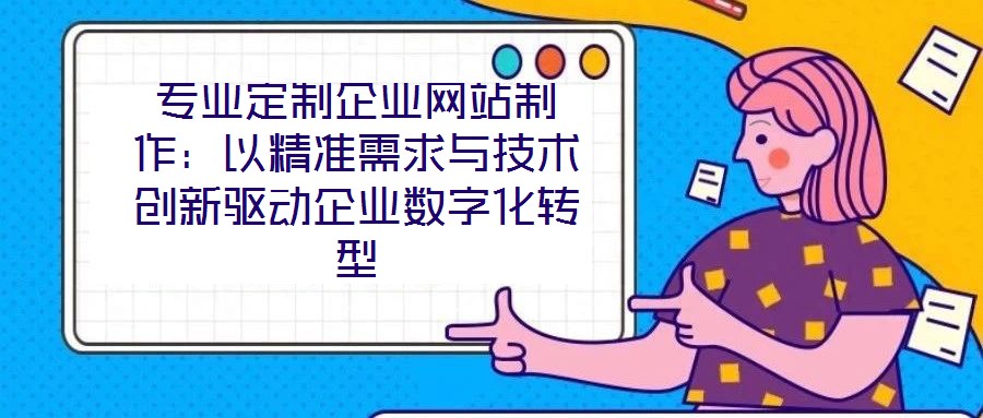 專業(yè)定制企業(yè)網(wǎng)站制作:以精準需求與技術(shù)創(chuàng)新驅(qū)動企業(yè)數(shù)字化轉(zhuǎn)型