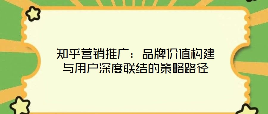 知乎營銷推廣:品牌價值構(gòu)建與用戶深度聯(lián)結(jié)的策略路徑