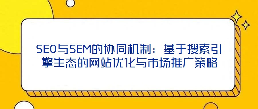 SEO與SEM的協同機制:基于搜索引擎生態的網站優化與市場推廣策略