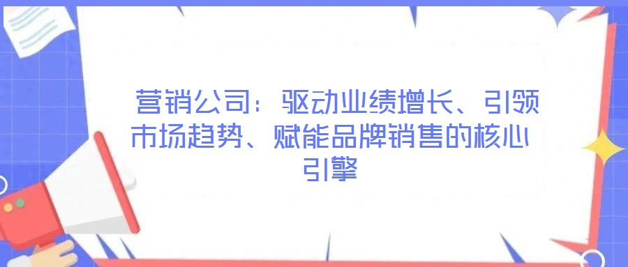 營銷公司:驅(qū)動(dòng)業(yè)績(jī)?cè)鲩L(zhǎng)、引領(lǐng)市場(chǎng)趨勢(shì)、賦能品牌銷售的核心引擎