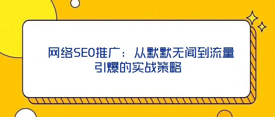網絡SEO推廣:從默默無聞到流量引爆的實戰策略