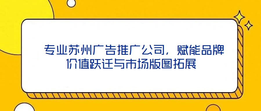 專業蘇州廣告推廣公司,賦能品牌價值躍遷與市場版圖拓展