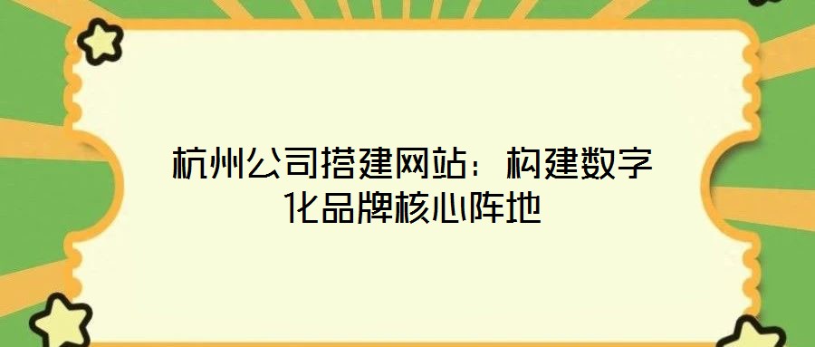 杭州公司搭建網站:構建數字化品牌核心陣地