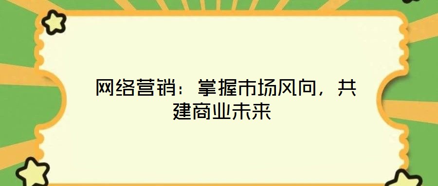 網(wǎng)絡(luò)營(yíng)銷:掌握市場(chǎng)風(fēng)向,共建商業(yè)未來(lái)