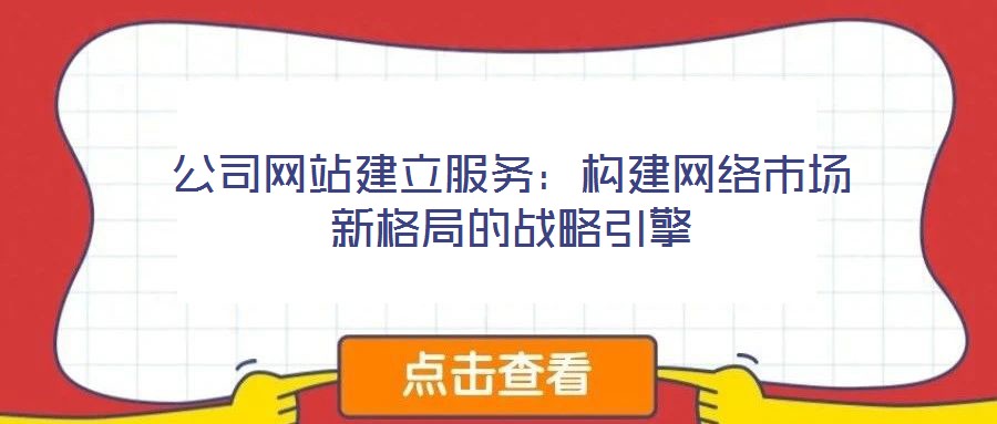 公司網站建立服務:構建網絡市場新格局的戰略引擎