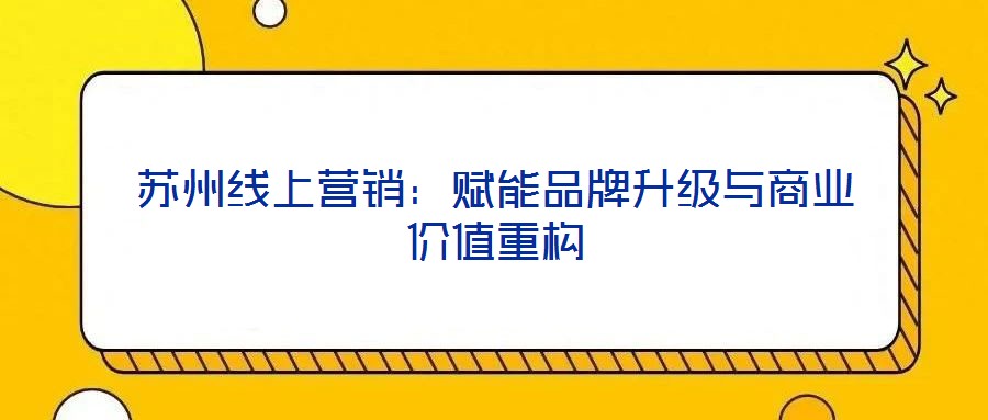 蘇州線上營銷：賦能品牌升級(jí)與商業(yè)價(jià)值重構(gòu)