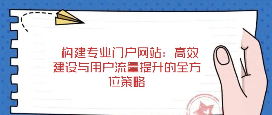  構建專業(yè)門戶網(wǎng)站：高效建設與用戶流量提升的全方位策略