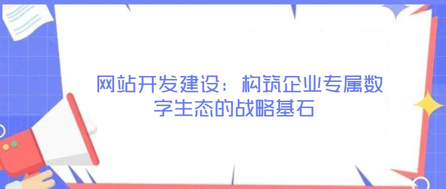 網站開發建設:構筑企業專屬數字生態的戰略基石