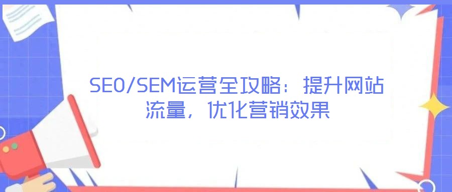 SEO/SEM運(yùn)營(yíng)全攻略:提升網(wǎng)站流量,優(yōu)化營(yíng)銷(xiāo)效果