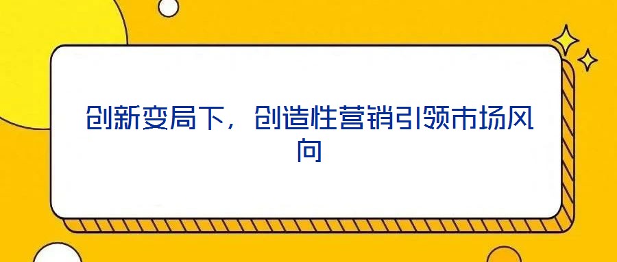 創(chuàng)新變局下,創(chuàng)造性營銷引領市場風向