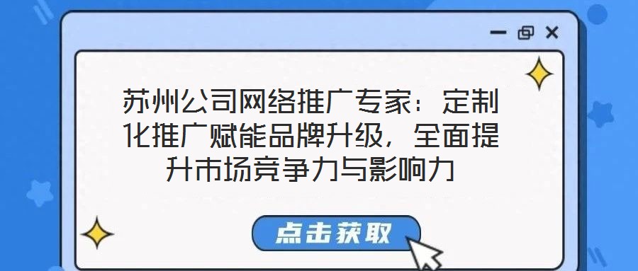 蘇州公司網絡推廣專家：定制化推廣賦能品牌升級，全面提升市場競爭力與影響力