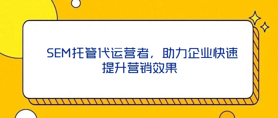 SEM托管代運營者,助力企業(yè)快速提升營銷效果