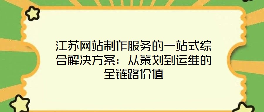 江蘇網站制作服務的一站式綜合解決方案:從策劃到運維的全鏈路價值