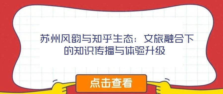 蘇州風(fēng)韻與知乎生態(tài):文旅融合下的知識(shí)傳播與體驗(yàn)升級(jí)