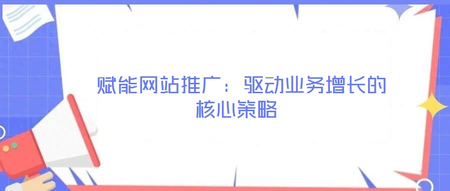 賦能網(wǎng)站推廣:驅(qū)動業(yè)務(wù)增長的核心策略
